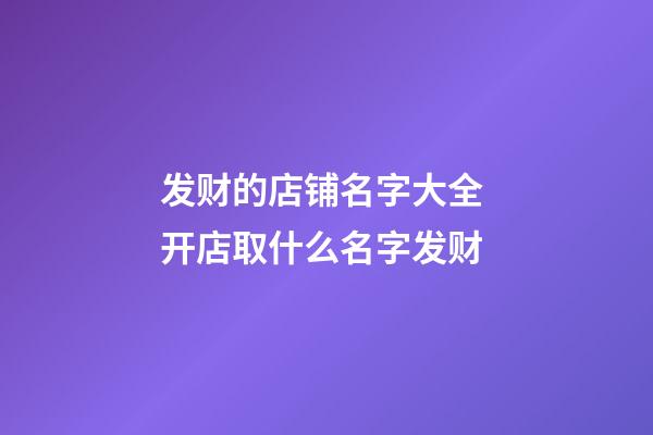 发财的店铺名字大全 开店取什么名字发财